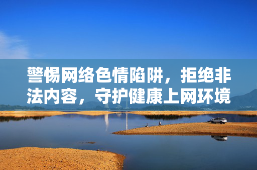 警惕网络色情陷阱,拒绝非法内容,守护健康上网环境,警惕网络色情陷阱,守护健康上网环境 警惕网络色情陷阱,拒绝非法内容,守护健康上网环境,警惕网络色情陷阱,守护健康上网环境