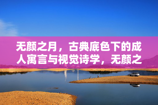 无颜之月,古典底色下的成人寓言与视觉诗学,无颜之月,古典底色下的成人寓言与视觉诗学 无颜之月,古典底色下的成人寓言与视觉诗学,无颜之月,古典底色下的成人寓言与视觉诗学