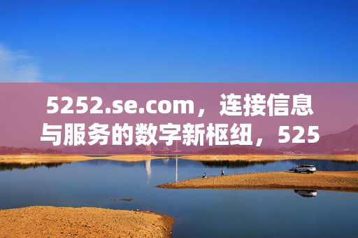 5252.se.com，连接信息与服务的数字新枢纽，5252.se.com，连接信息与服务的数字新枢纽