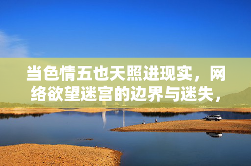 当色情五也天照进现实，网络欲望迷宫的边界与迷失，色情五也天照进现实，网络欲望迷宫的边界与迷失