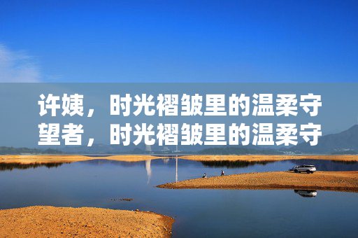 许姨，时光褶皱里的温柔守望者，时光褶皱里的温柔守望