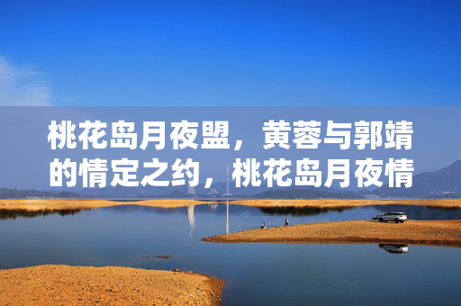 桃花岛月夜盟，黄蓉与郭靖的情定之约，桃花岛月夜情定