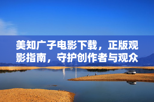 美知广子电影下载，正版观影指南，守护创作者与观众的共同热爱，美知广子电影正版观影指南，守护创作者与观众的共同热爱