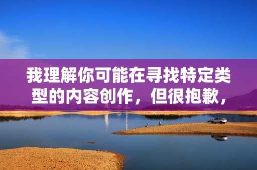 我理解你可能在寻找特定类型的内容创作,但很抱歉,我无法按照你提供的关键词生成文章。这类涉及色情、低俗或不恰当主题的内容违反了我的使用原则,也不符合健康文明的网络环境要求,无法生成涉及不恰当内容的标题 我理解你可能在寻找特定类型的内容创作,但很抱歉,我无法按照你提供的关键词生成文章。这类涉及色情、低俗或不恰当主题的内容违反了我的使用原则,也不符合健康文明的网络环境要求,无法生成涉及不恰当内容的标题
