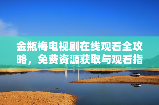 金瓶梅电视剧在线观看全攻略,免费资源获取与观看指南,金瓶梅电视剧在线观看全攻略,免费资源获取与观看指南 金瓶梅电视剧在线观看全攻略,免费资源获取与观看指南,金瓶梅电视剧在线观看全攻略,免费资源获取与观看指南