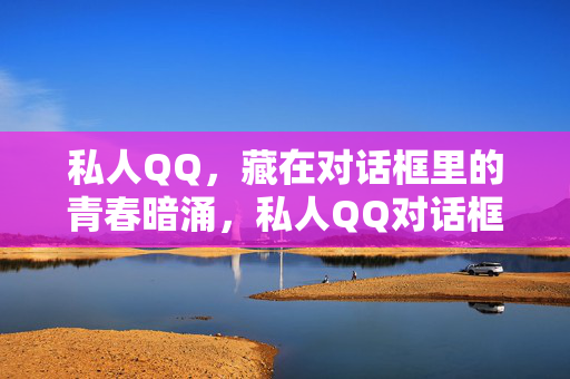 私人QQ,藏在对话框里的青春暗涌,私人QQ对话框里的青春暗涌 私人QQ,藏在对话框里的青春暗涌,私人QQ对话框里的青春暗涌