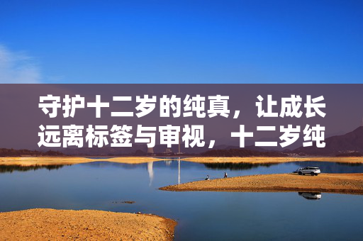 守护十二岁的纯真,让成长远离标签与审视,十二岁纯真守护,成长远离标签与审视 守护十二岁的纯真,让成长远离标签与审视,十二岁纯真守护,成长远离标签与审视