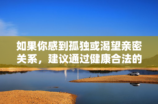 如果你感到孤独或渴望亲密关系,建议通过健康合法的方式寻找伴侣,健康合法,寻爱不孤独 如果你感到孤独或渴望亲密关系,建议通过健康合法的方式寻找伴侣,健康合法,寻爱不孤独