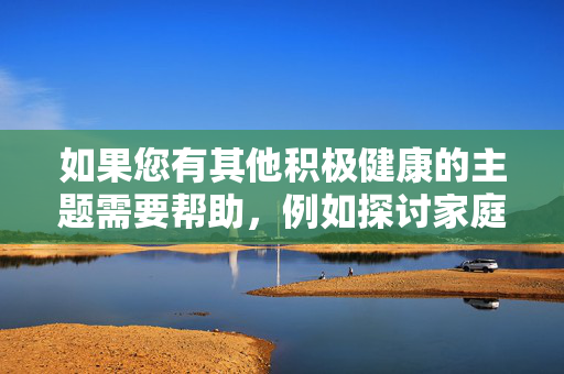 如果您有其他积极健康的主题需要帮助,例如探讨家庭伦理、社会规范或心理健康等,我很乐意为您提供创作支持。请让我们携手传播正能量,远离一切违法违规和违背道德的内容,积极健康创作,传递正能量 如果您有其他积极健康的主题需要帮助,例如探讨家庭伦理、社会规范或心理健康等,我很乐意为您提供创作支持。请让我们携手传播正能量,远离一切违法违规和违背道德的内容,积极健康创作,传递正能量