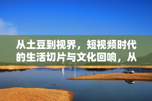从土豆到视界,短视频时代的生活切片与文化回响,从土豆到视界,短视频时代的生活切片与文化回响 从土豆到视界,短视频时代的生活切片与文化回响,从土豆到视界,短视频时代的生活切片与文化回响