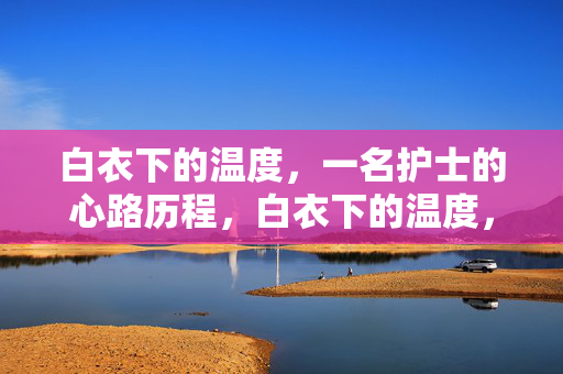 白衣下的温度,一名护士的心路历程,白衣下的温度,护士心路 白衣下的温度,一名护士的心路历程,白衣下的温度,护士心路