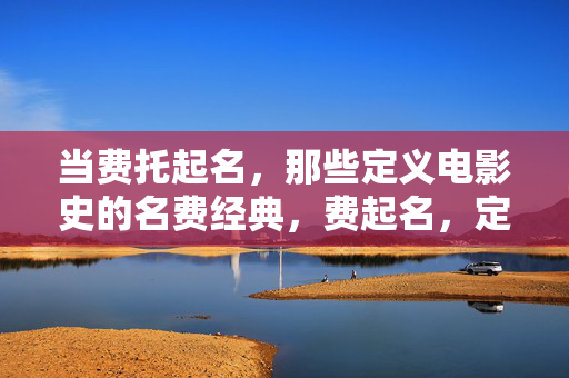 当费托起名,那些定义电影史的名费经典,费起名,定义电影史的经典 当费托起名,那些定义电影史的名费经典,费起名,定义电影史的经典