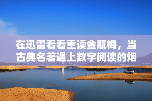 在迅雷看看重读金瓶梅,当古典名著遇上数字阅读的烟火气,迅雷看看重读金瓶梅,古典名著的数字烟火气 在迅雷看看重读金瓶梅,当古典名著遇上数字阅读的烟火气,迅雷看看重读金瓶梅,古典名著的数字烟火气