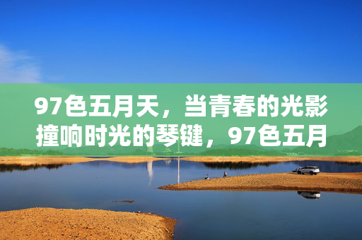 97色五月天,当青春的光影撞响时光的琴键,97色五月天,青春光影撞响时光琴键 97色五月天,当青春的光影撞响时光的琴键,97色五月天,青春光影撞响时光琴键