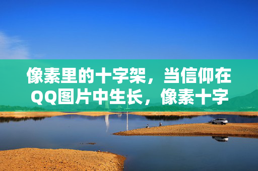 像素里的十字架,当信仰在QQ图片中生长,像素十字架,QQ图片中的信仰生长 像素里的十字架,当信仰在QQ图片中生长,像素十字架,QQ图片中的信仰生长