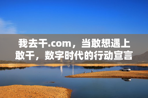 我去干.com,当敢想遇上敢干,数字时代的行动宣言 我去干.com,当敢想遇上敢干,数字时代的行动宣言