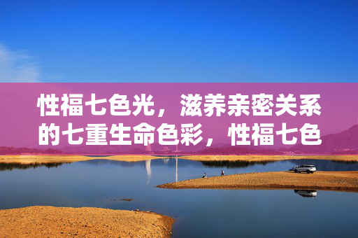 性福七色光,滋养亲密关系的七重生命色彩,性福七色光,滋养亲密关系的七重生命色彩 性福七色光,滋养亲密关系的七重生命色彩,性福七色光,滋养亲密关系的七重生命色彩