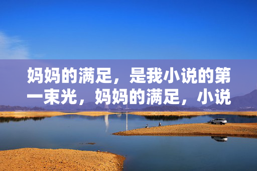 妈妈的满足,是我小说的第一束光,妈妈的满足,小说的第一束光 妈妈的满足,是我小说的第一束光,妈妈的满足,小说的第一束光