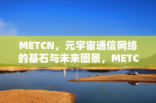 METCN,元宇宙通信网络的基石与未来图景,METCN,元宇宙通信网络的基石与未来图景 METCN,元宇宙通信网络的基石与未来图景,METCN,元宇宙通信网络的基石与未来图景