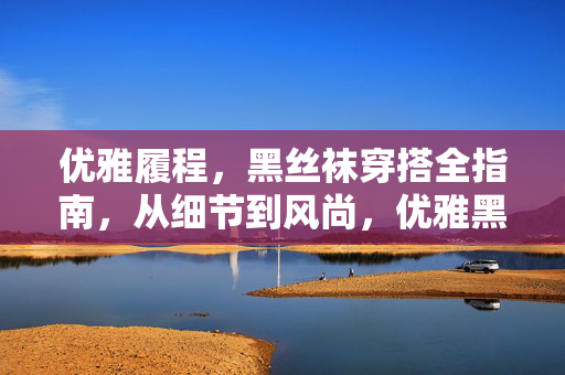 优雅履程,黑丝袜穿搭全指南,从细节到风尚,优雅黑丝袜穿搭全指南,从细节到风尚 优雅履程,黑丝袜穿搭全指南,从细节到风尚,优雅黑丝袜穿搭全指南,从细节到风尚