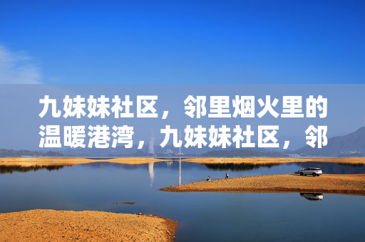 九妹妹社区,邻里烟火里的温暖港湾,九妹妹社区,邻里烟火暖港湾 九妹妹社区,邻里烟火里的温暖港湾,九妹妹社区,邻里烟火暖港湾