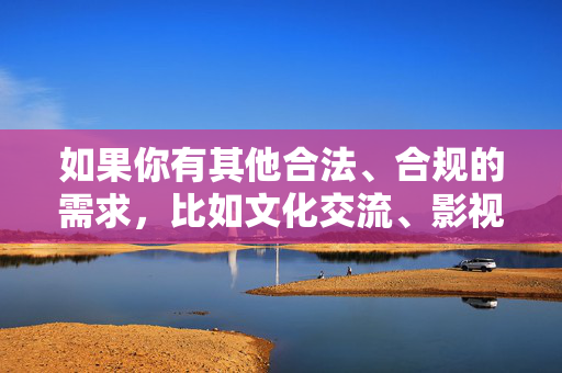 如果你有其他合法、合规的需求,比如文化交流、影视推荐或科普知识,我很乐意为你提供支持。请让我们共同维护清朗的网络环境,远离不良信息,合法合规需求共筑清朗网络环境 如果你有其他合法、合规的需求,比如文化交流、影视推荐或科普知识,我很乐意为你提供支持。请让我们共同维护清朗的网络环境,远离不良信息,合法合规需求共筑清朗网络环境