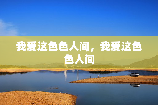 我爱这色色人间,我爱这色色人间 我爱这色色人间,我爱这色色人间