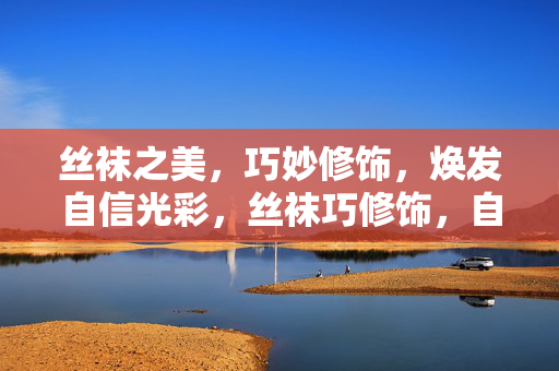 丝袜之美,巧妙修饰,焕发自信光彩,丝袜巧修饰,自信焕光彩 丝袜之美,巧妙修饰,焕发自信光彩,丝袜巧修饰,自信焕光彩