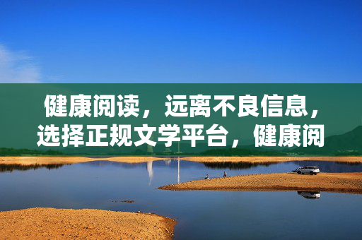 健康阅读,远离不良信息,选择正规文学平台,健康阅读,选正规平台,远离不良信息 健康阅读,远离不良信息,选择正规文学平台,健康阅读,选正规平台,远离不良信息