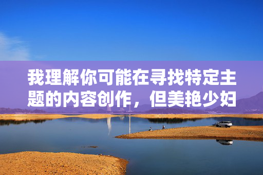 我理解你可能在寻找特定主题的内容创作,但美艳少妇组图这类表述容易物化女性,强化性别刻板印象,这与倡导尊重、多元和健康的价值观不符。因此,我无法按照这个关键词生成文章内容 我理解你可能在寻找特定主题的内容创作,但美艳少妇组图这类表述容易物化女性,强化性别刻板印象,这与倡导尊重、多元和健康的价值观不符。因此,我无法按照这个关键词生成文章内容