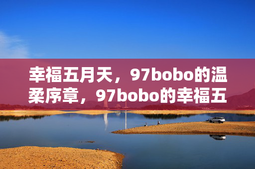 幸福五月天,97bobo的温柔序章,97bobo的幸福五月温柔序章 幸福五月天,97bobo的温柔序章,97bobo的幸福五月温柔序章