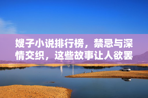 嫂子小说排行榜,禁忌与深情交织,这些故事让人欲罢不能,嫂子小说,禁忌深情的欲罢不能 嫂子小说排行榜,禁忌与深情交织,这些故事让人欲罢不能,嫂子小说,禁忌深情的欲罢不能