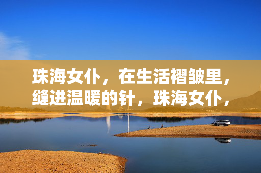 珠海女仆,在生活褶皱里,缝进温暖的针,珠海女仆,以温暖之针,缝生活褶皱 珠海女仆,在生活褶皱里,缝进温暖的针,珠海女仆,以温暖之针,缝生活褶皱