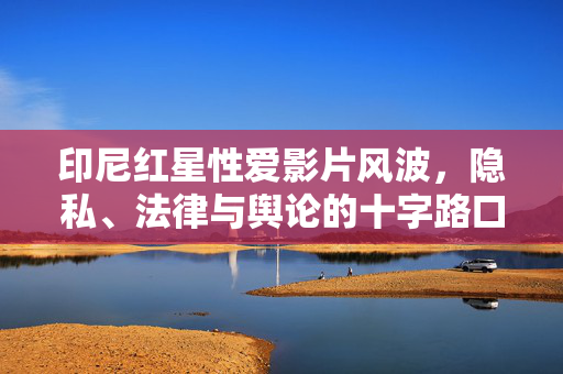 印尼红星性爱影片风波,隐私、法律与舆论的十字路口,印尼红星性爱影片风波,隐私、法律与舆论的交织 印尼红星性爱影片风波,隐私、法律与舆论的十字路口,印尼红星性爱影片风波,隐私、法律与舆论的交织