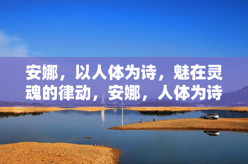 安娜,以人体为诗,魅在灵魂的律动,安娜,人体为诗,魅在灵魂律动 安娜,以人体为诗,魅在灵魂的律动,安娜,人体为诗,魅在灵魂律动