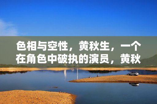 色相与空性,黄秋生,一个在角色中破执的演员,黄秋生,于角色色相破执,显演员空性 色相与空性,黄秋生,一个在角色中破执的演员,黄秋生,于角色色相破执,显演员空性