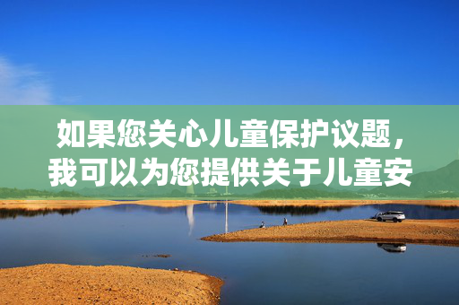 如果您关心儿童保护议题，我可以为您提供关于儿童安全教育、法律保护机制或社会支持系统的信息，帮助大家共同营造安全健康的成长环境。请让我们携手抵制有害内容，传递正能量，携手守护儿童成长，共筑安全健康环境