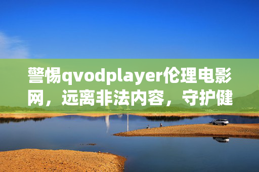 警惕qvodplayer伦理电影网,远离非法内容,守护健康网络环境,警惕qvodplayer伦理电影网 远离非法内容 守护健康网络环境 警惕qvodplayer伦理电影网,远离非法内容,守护健康网络环境,警惕qvodplayer伦理电影网 远离非法内容 守护健康网络环境