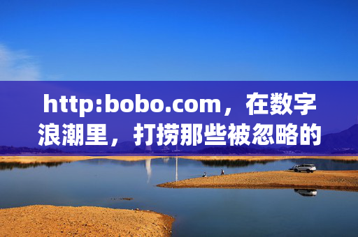 http:bobo.com,在数字浪潮里,打捞那些被忽略的温暖,数字浪潮,打捞被忽略的温暖 http:bobo.com,在数字浪潮里,打捞那些被忽略的温暖,数字浪潮,打捞被忽略的温暖