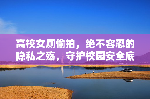 高校女厕偷拍,绝不容忍的隐私之殇,守护校园安全底线,高校女厕偷拍,绝不容忍的隐私之殇,守护校园安全底线 高校女厕偷拍,绝不容忍的隐私之殇,守护校园安全底线,高校女厕偷拍,绝不容忍的隐私之殇,守护校园安全底线