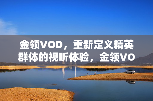 金领VOD,重新定义精英群体的视听体验,金领VOD,重新定义精英视听体验 金领VOD,重新定义精英群体的视听体验,金领VOD,重新定义精英视听体验