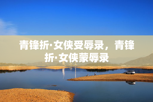 青锋折·女侠受辱录,青锋折·女侠蒙辱录 青锋折·女侠受辱录,青锋折·女侠蒙辱录