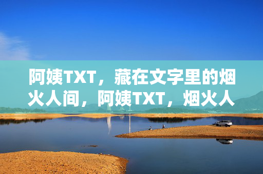 阿姨TXT，藏在文字里的烟火人间，阿姨TXT，烟火人间的文字