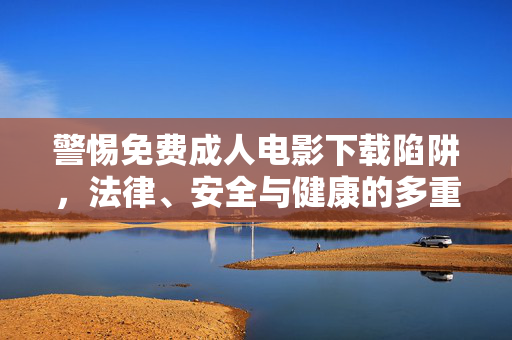警惕免费成人电影下载陷阱,法律、安全与健康的多重风险,警惕免费成人电影下载陷阱,法律安全健康多重风险 警惕免费成人电影下载陷阱,法律、安全与健康的多重风险,警惕免费成人电影下载陷阱,法律安全健康多重风险