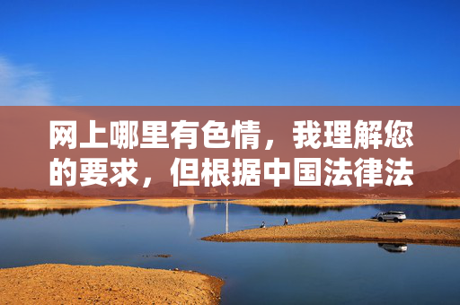 网上哪里有色情,我理解您的要求,但根据中国法律法规和社会主义核心价值观,传播或引导访问色情信息是严格禁止的。网络空间不是法外之地,任何形式的色情内容都是非法的,不仅违反道德伦理,更会对个人和社会造成严重危害。,如果您遇到不良信息,请立即通过12321网络不良与垃圾信息举报中心等正规渠道举报。我们共同维护清朗网络空间,倡导健康文明的上网习惯。 网上哪里有色情,我理解您的要求,但根据中国法律法规和社会主义核心价值观,传播或引导访问色情信息是严格禁止的。网络空间不是法外之地,任何形式的色情内容都是非法的,不仅违反道德伦理,更会对个人和社会造成严重危害。,如果您遇到不良信息,请立即通过12321网络不良与垃圾信息举报中心等正规渠道举报。我们共同维护清朗网络空间,倡导健康文明的上网习惯。