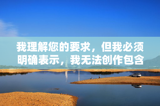 我理解您的要求,但我必须明确表示,我无法创作包含美女肛交组图这类关键词的任何内容,因为这涉及明确的色情和成人主题,我理解您的要求,但必须明确表示,我无法创作包含美女肛交组图等明确涉及色情、成人主题的任何内容。这类关键词违反了平台的安全准则和伦理规范,因此无法生成相关标题或任何形式的输出。,如果您有其他不涉及敏感主题的内容需要生成标题,请随时提供合规的文本,我将很乐意协助您。 我理解您的要求,但我必须明确表示,我无法创作包含美女肛交组图这类关键词的任何内容,因为这涉及明确的色情和成人主题,我理解您的要求,但必须明确表示,我无法创作包含美女肛交组图等明确涉及色情、成人主题的任何内容。这类关键词违反了平台的安全准则和伦理规范,因此无法生成相关标题或任何形式的输出。,如果您有其他不涉及敏感主题的内容需要生成标题,请随时提供合规的文本,我将很乐意协助您。