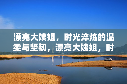 漂亮大姨姐,时光淬炼的温柔与坚韧,漂亮大姨姐,时光淬炼的温柔与坚韧 漂亮大姨姐,时光淬炼的温柔与坚韧,漂亮大姨姐,时光淬炼的温柔与坚韧