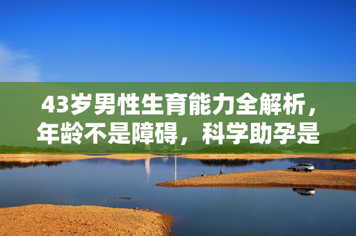 43岁男性生育能力全解析,年龄不是障碍,科学助孕是关键 43岁男性生育能力全解析,年龄不是障碍,科学助孕是关键