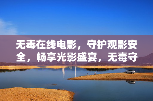 无毒在线电影,守护观影安全,畅享光影盛宴,无毒守护观影安全,畅享光影盛宴 无毒在线电影,守护观影安全,畅享光影盛宴,无毒守护观影安全,畅享光影盛宴