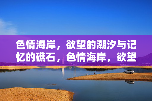 色情海岸,欲望的潮汐与记忆的礁石,色情海岸,欲望潮汐与记忆礁石 色情海岸,欲望的潮汐与记忆的礁石,色情海岸,欲望潮汐与记忆礁石